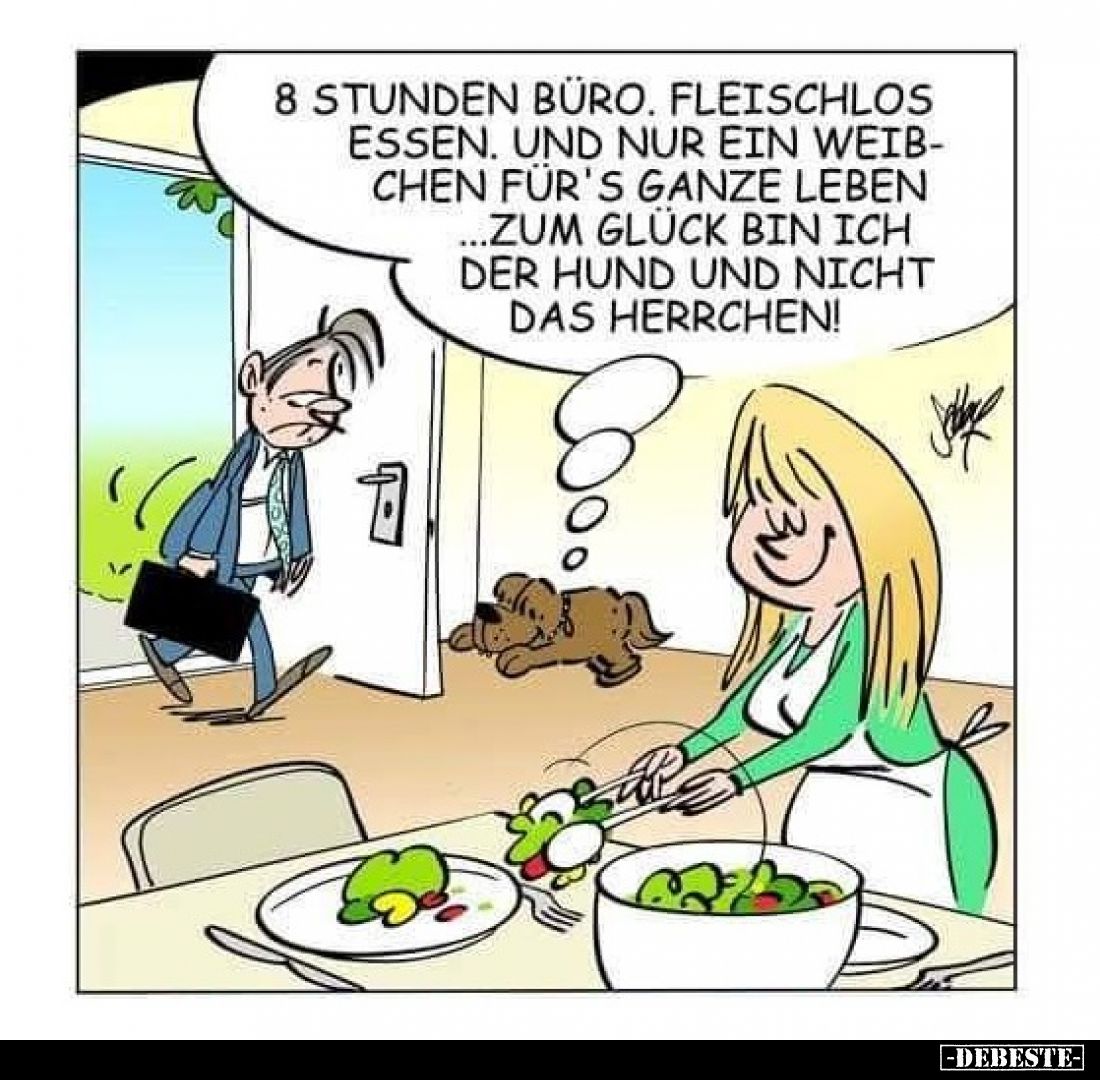 8 Stunden Büro. Fleischlos essen. Und nur ein Weibchen für's ganze Leben zum Glück bin ich der Hund und nicht das Herrchen!