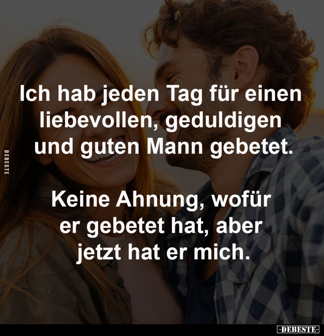 Ich hab jeden Tag für einen 
liebevollen, geduldigen 
und guten Mann gebetet.

Keine Ahnung, wofür 
er gebetet hat, aber...