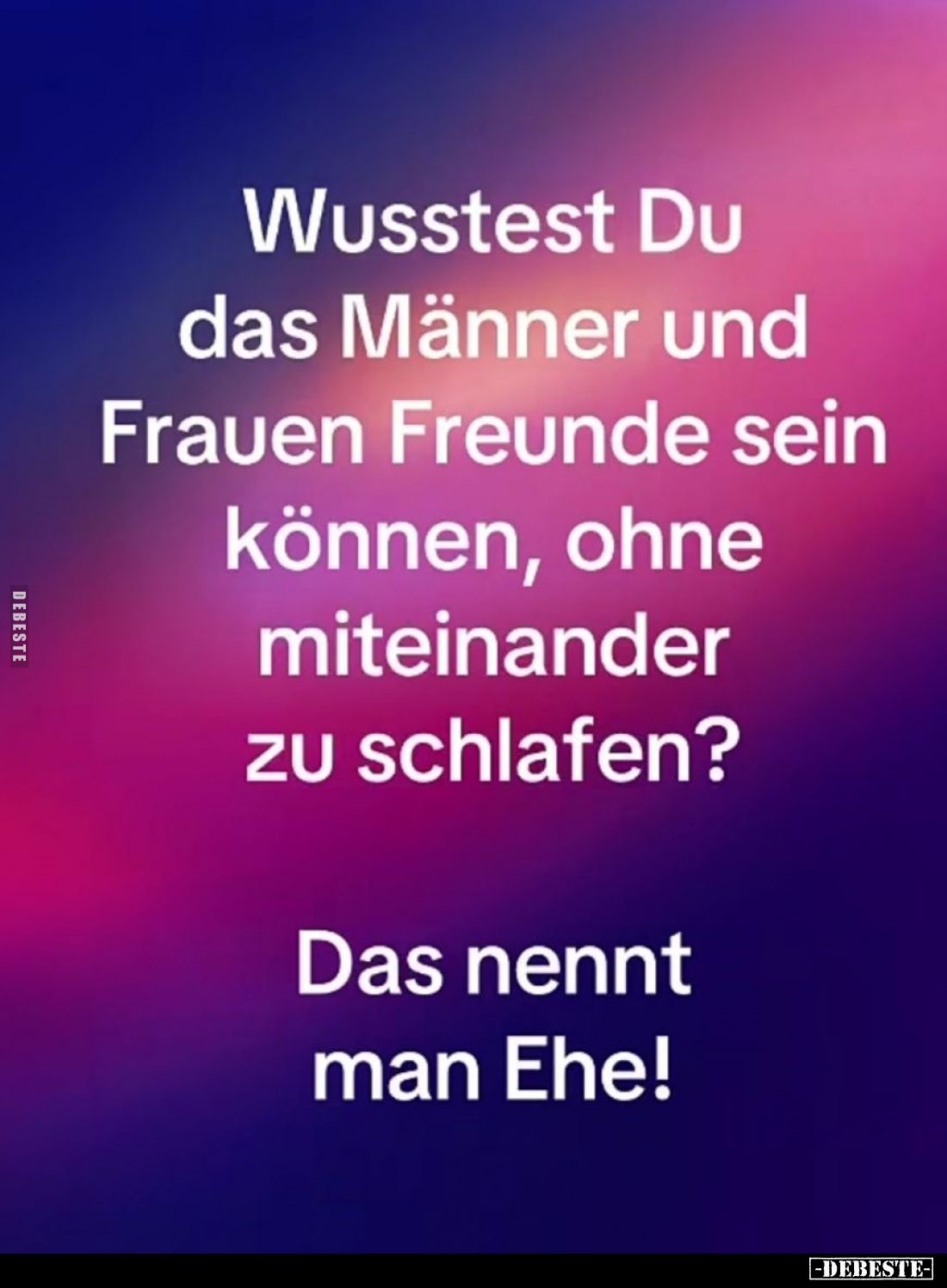 Wusstest Du das Männer und Frauen Freunde sein können, ohne miteinander zu schlafen?
Das nennt man Ehe!