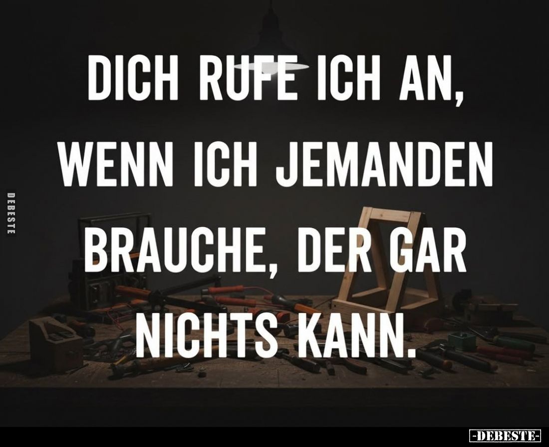 Dich rufe ich an, wenn ich jemanden brauche, der gar nichts kann.
