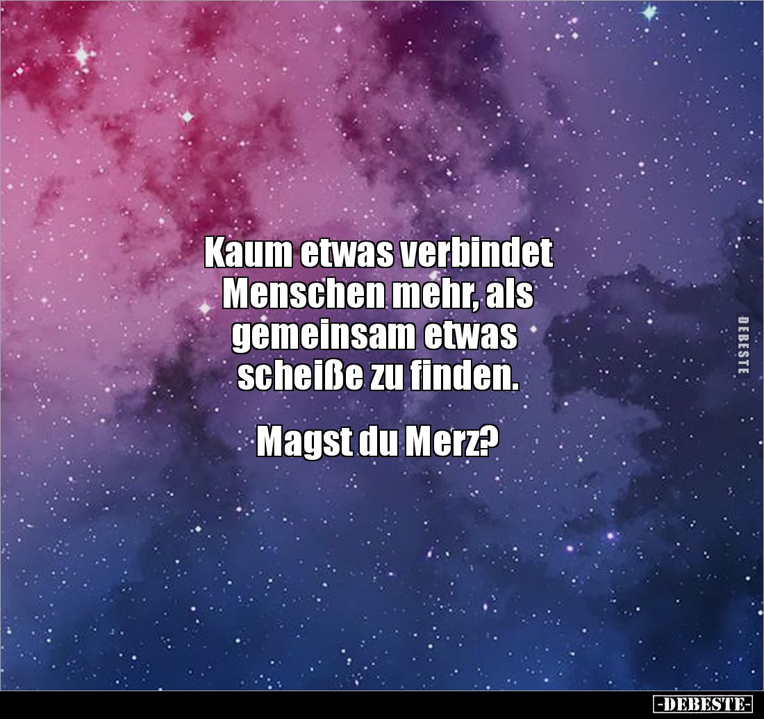 Kaum etwas verbindet 
Menschen mehr, als
 gemeinsam etwas 
scheiße zu finden. 


Magst du Merz?