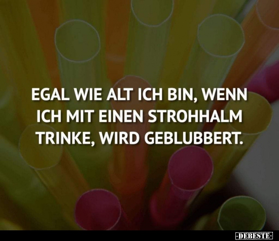 Egal wie alt ich bin, wenn ich mit einem Strohhalm trinke..
