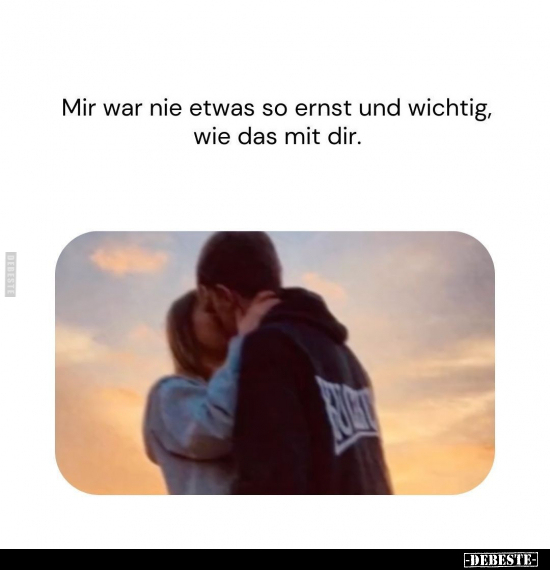 Mir war nie etwas so ernst und wichtig, wie das mit dir.