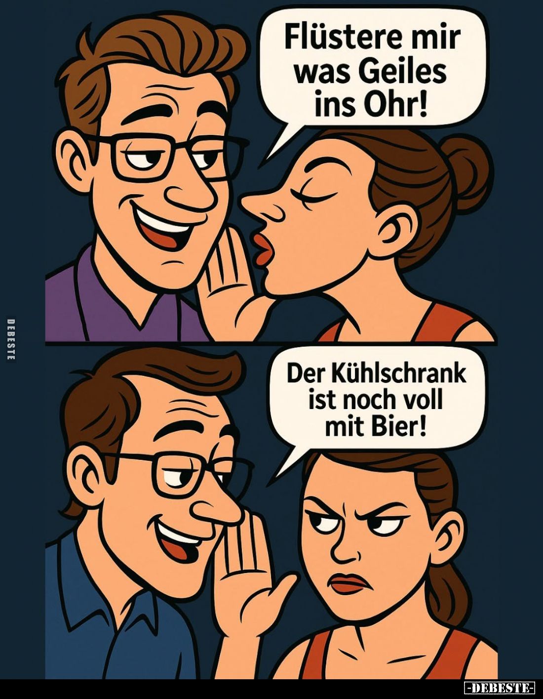 Flüstere mir was Geiles ins Ohr! -
Der Kühlschrank ist noch voll mit Bier!