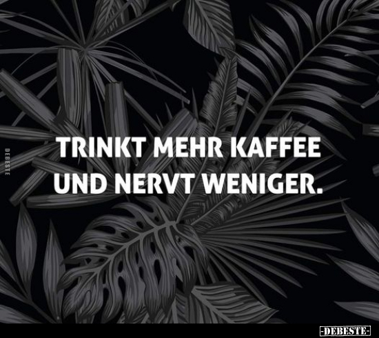 Trinkt mehr Kaffee und nervt weniger.