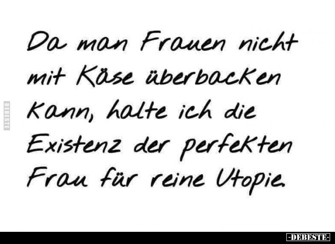 Da man Frauen nicht mit Käse überbacken kann, halte ich die Existenz der perfekten Frau für reine Utopie.