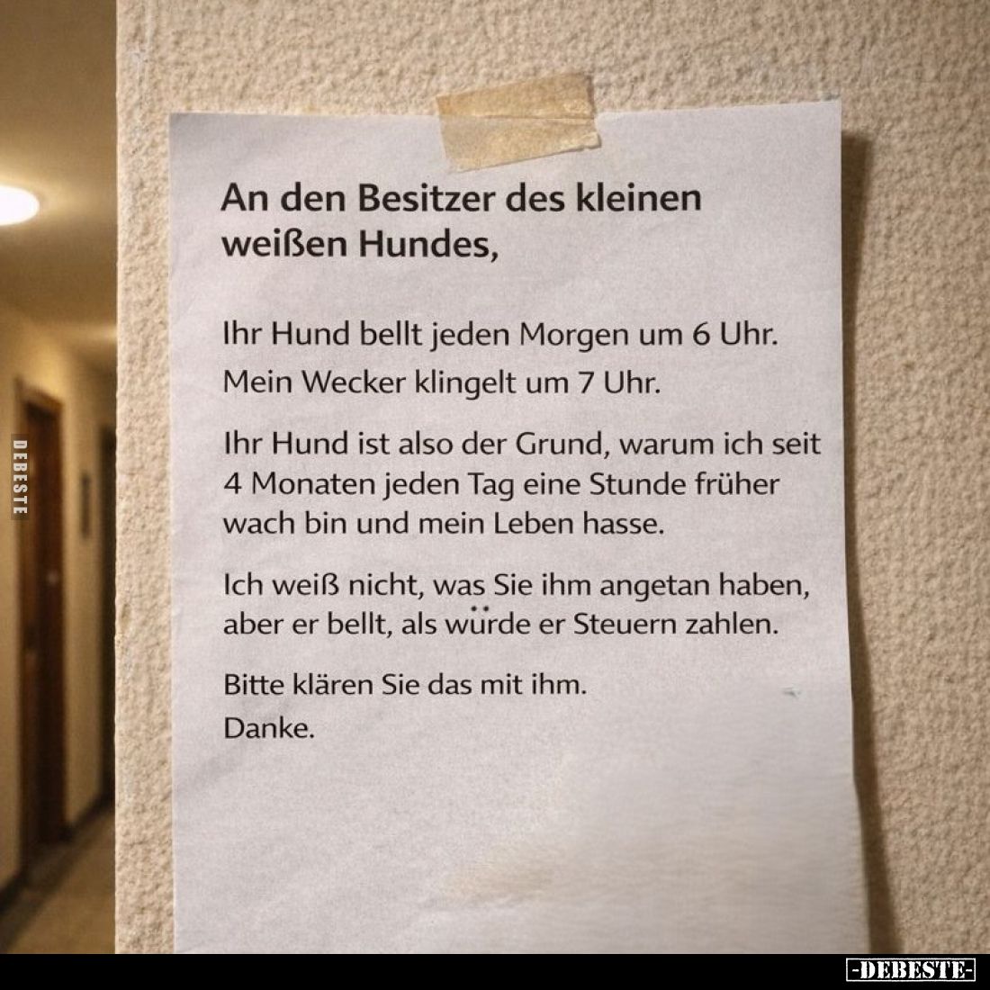An den Besitzer des kleinen weißen Hundes,
Ihr Hund bellt jeden Morgen um 6 Uhr.
Mein Wecker klingelt um 7 Uhr.
Ihr Hund i...