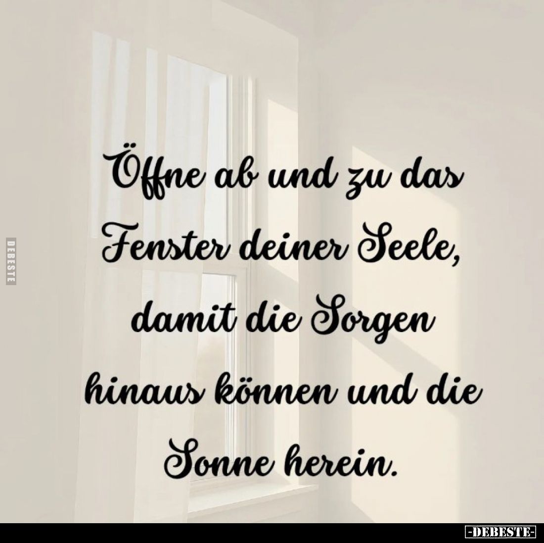 Öffne ab und zu das Fenster deiner Seele, damit die Sorgen hinaus können und die Sonne herein.