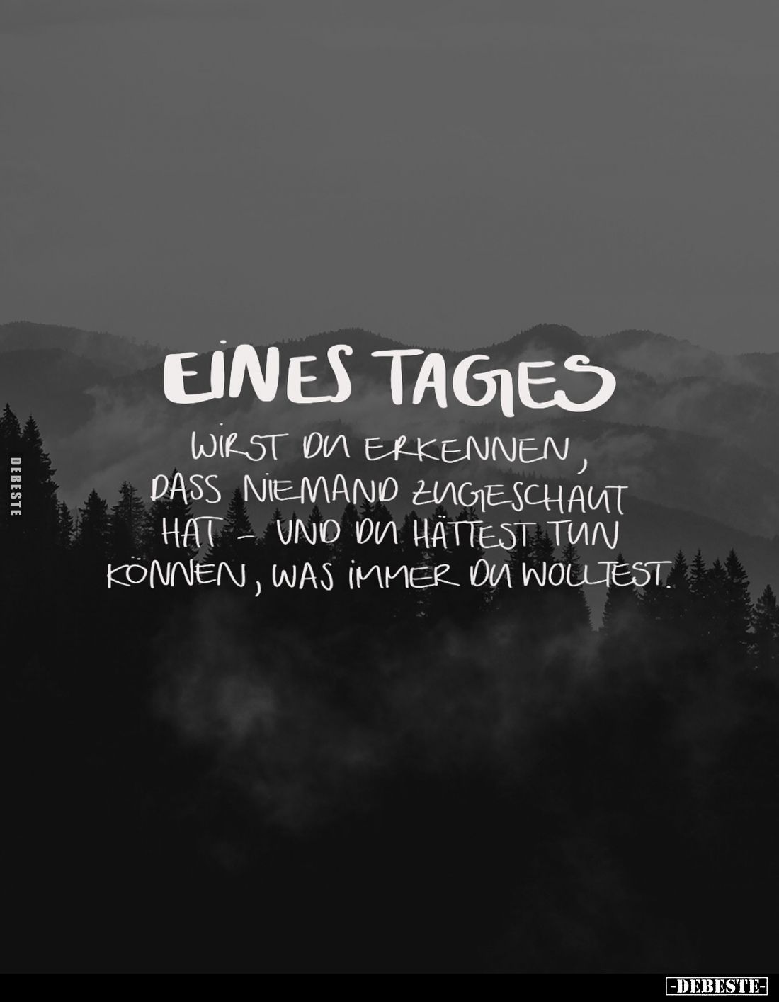 Eines Tages
wirst du erkennen, dass niemand zugeschaut hat und du hättest tun können, was immer du wolltest.