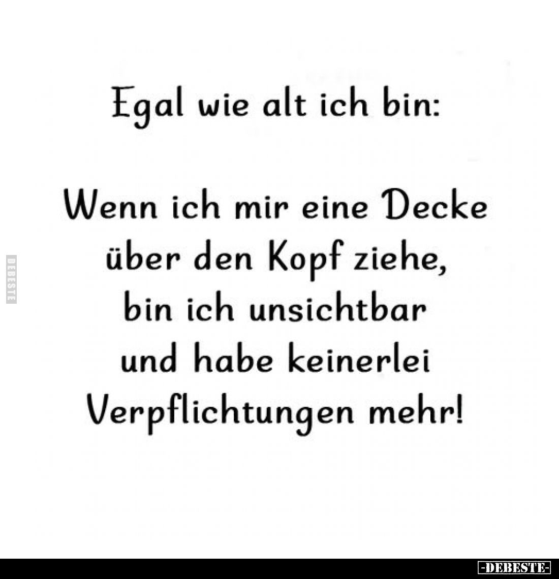 Egal wie alt ich bin:
Wenn ich mir eine Decke über den Kopf ziehe, bin ich unsichtbar und habe keinerlei Verpflichtungen meh...