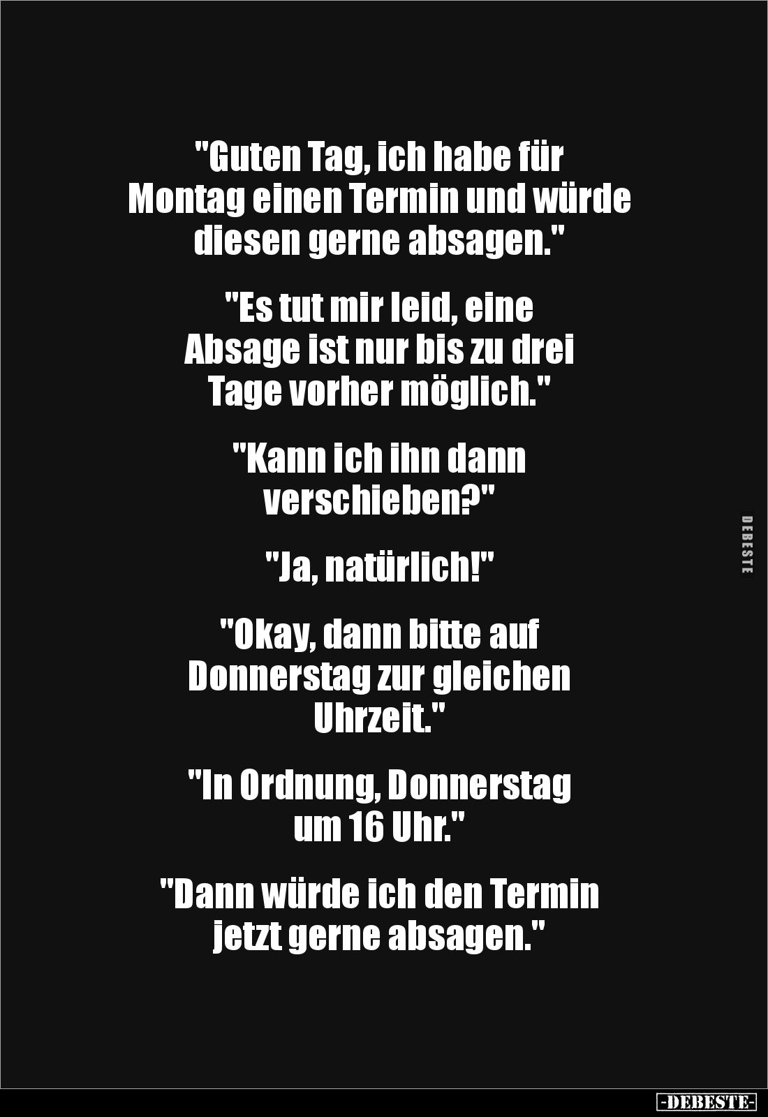 "Guten Tag, ich habe für 
Montag einen Termin und würde 
diesen gerne absagen."


"Es tut mir leid, eine ...