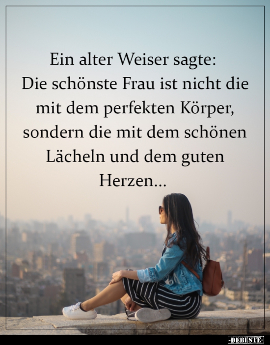 Ein alter Weiser sagte: Die schönste Frau ist nicht die mit..