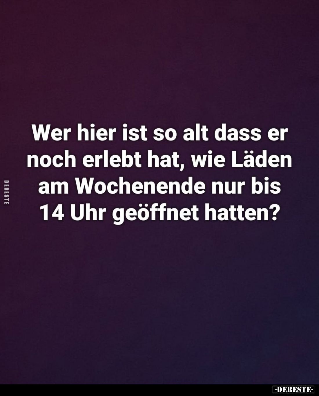 Wer hier ist so alt dass er noch erlebt hat, wie Läden am Wochenende nur bis 14 Uhr geöffnet hatten?