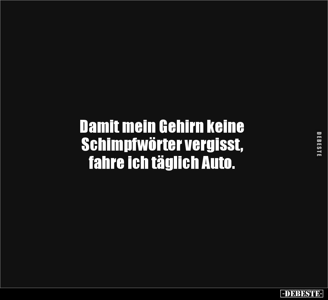 Damit mein Gehirn keine 
Schimpfwörter vergisst, 
fahre ich täglich Auto.