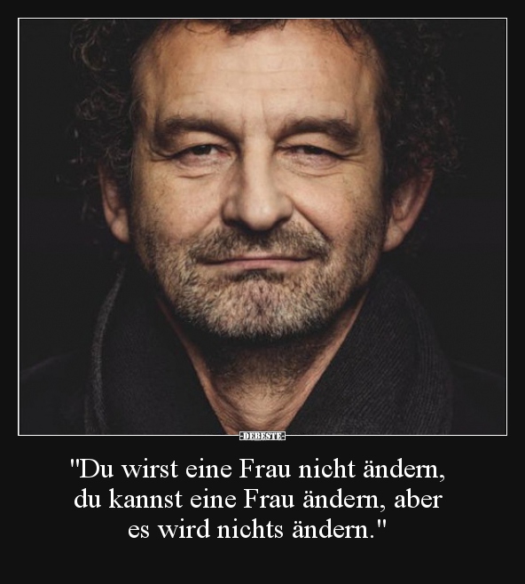 Du wirst eine Frau nicht ändern, du kannst eine Frau ändern..