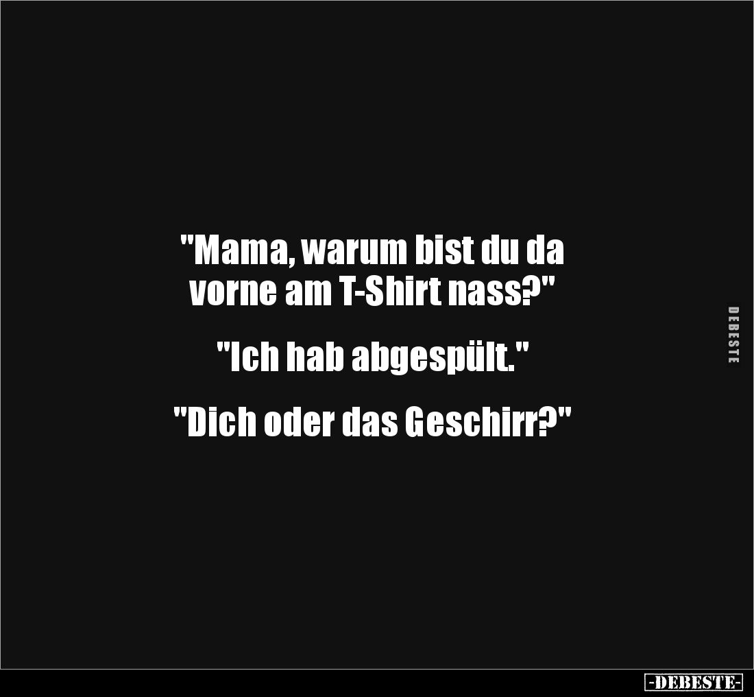 "Mama, warum bist du da 
vorne am T-Shirt nass?"


"Ich hab abgespült."


"Dich oder das Gesc...