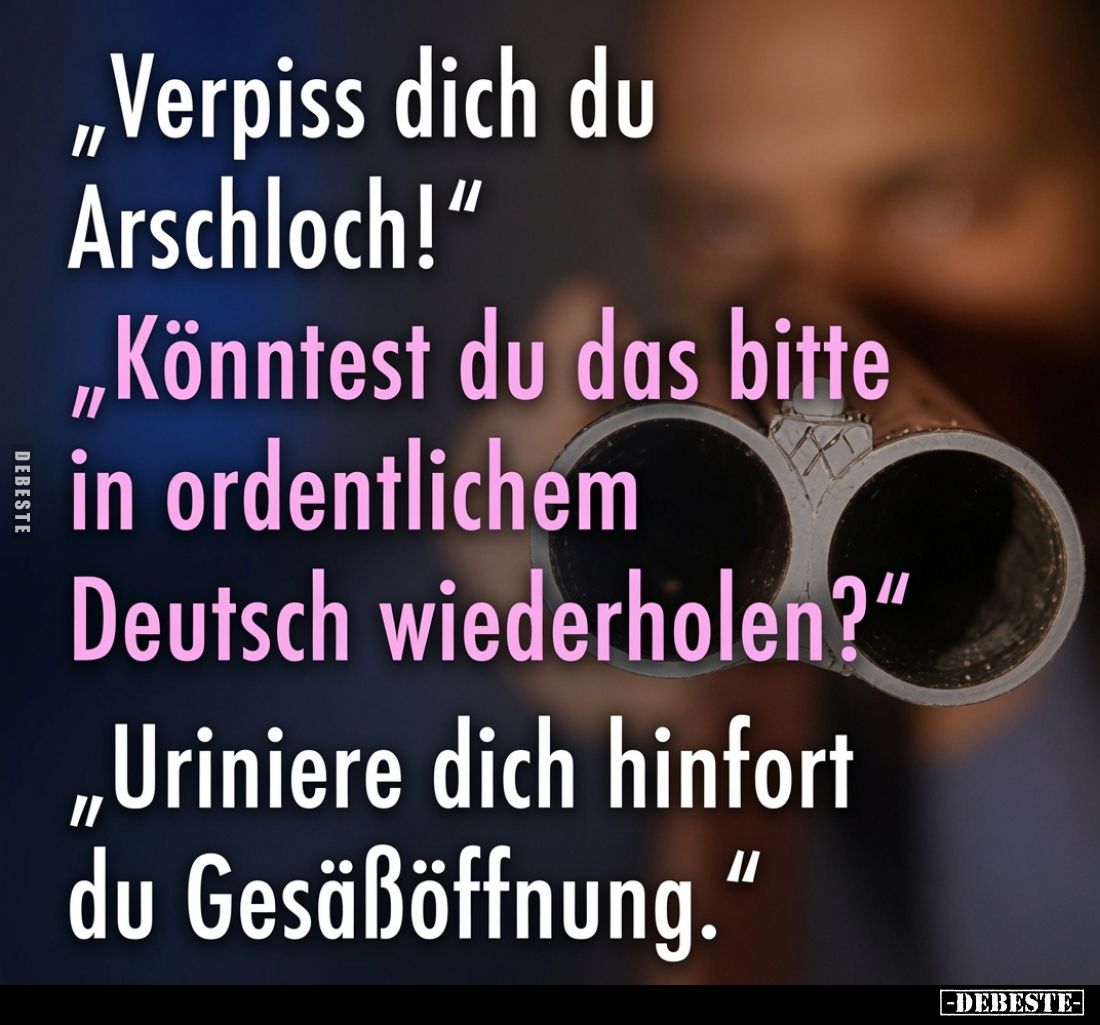 „Verpi*ss dich du Ar*schloch!"
„Könntest du das bitte in ordentlichem Deutsch wiederholen?"
„Uriniere dich hinfor...