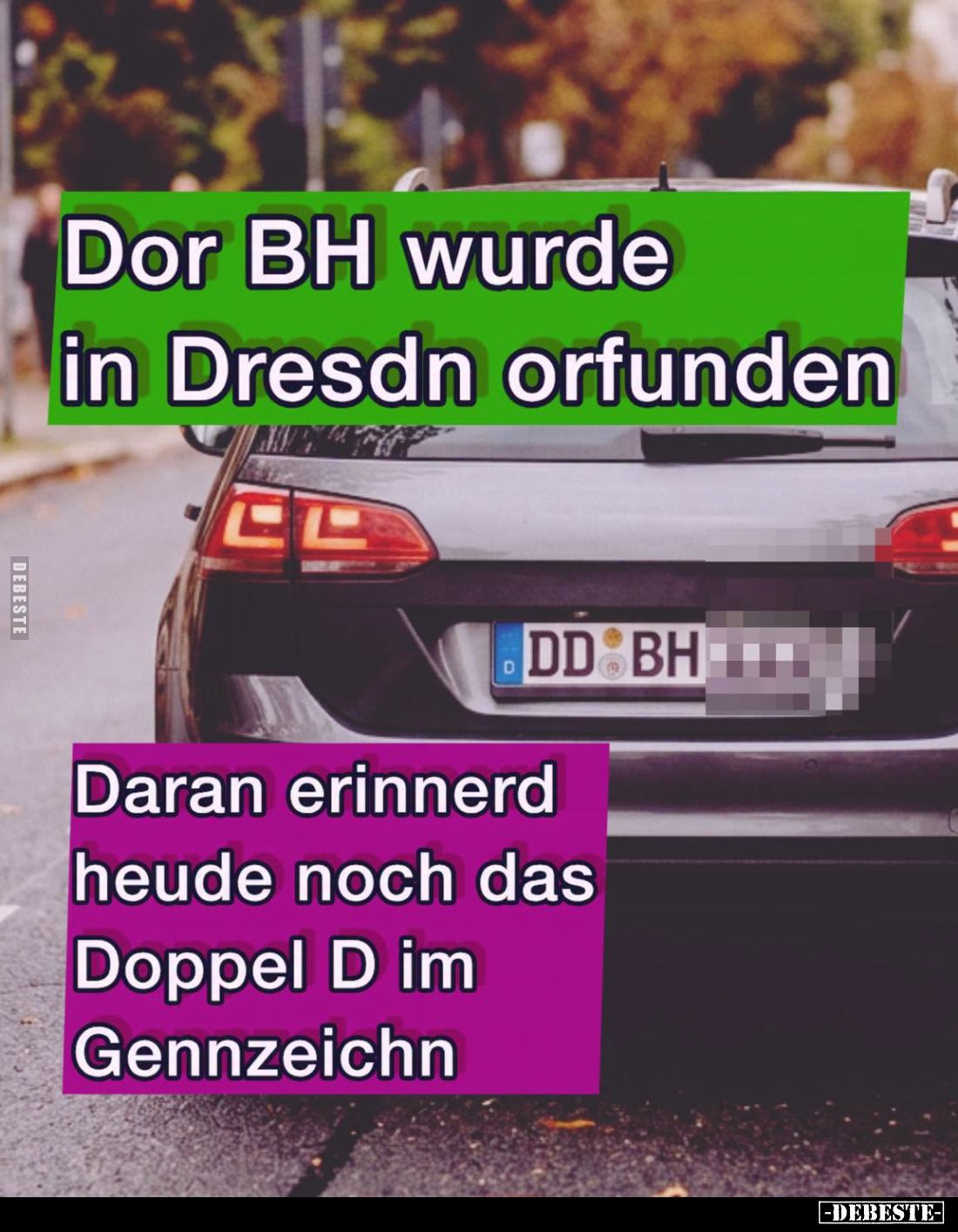 Dor BH wurde in Dresdn orfunden.
-
Daran erinnerd
heude noch das
Doppel D im Gennzeichn.