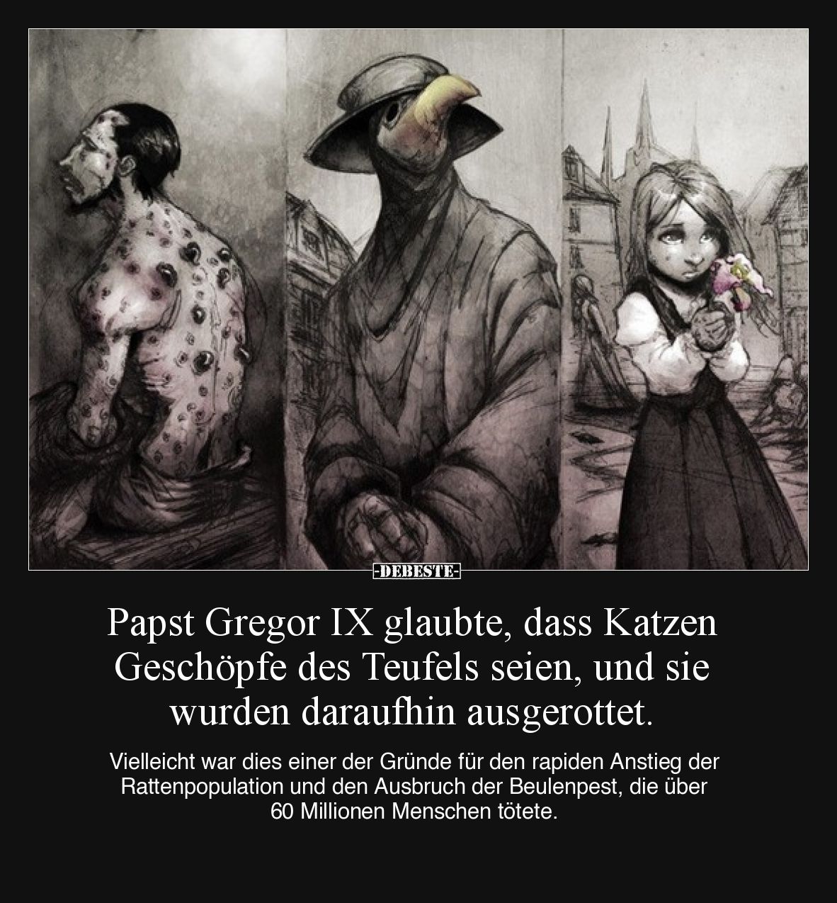 Papst Gregor IX glaubte, dass Katzen Geschöpfe des Teufels seien, und sie wurden daraufhin ausgerottet.

Vielleicht war die...