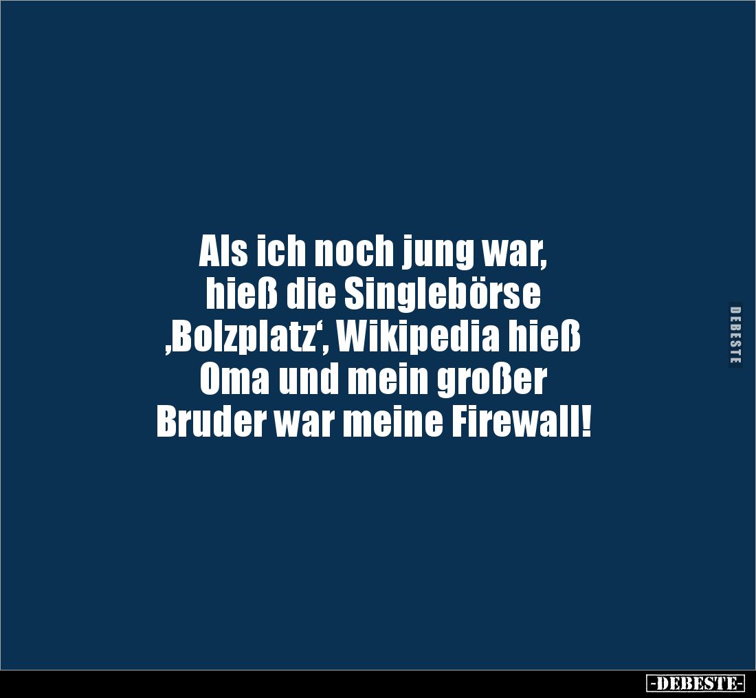 Als ich noch jung war, 
hieß die Singlebörse 
‚Bolzplatz‘, Wikipedia hieß 
Oma und mein großer 
Bruder war meine Firewall...