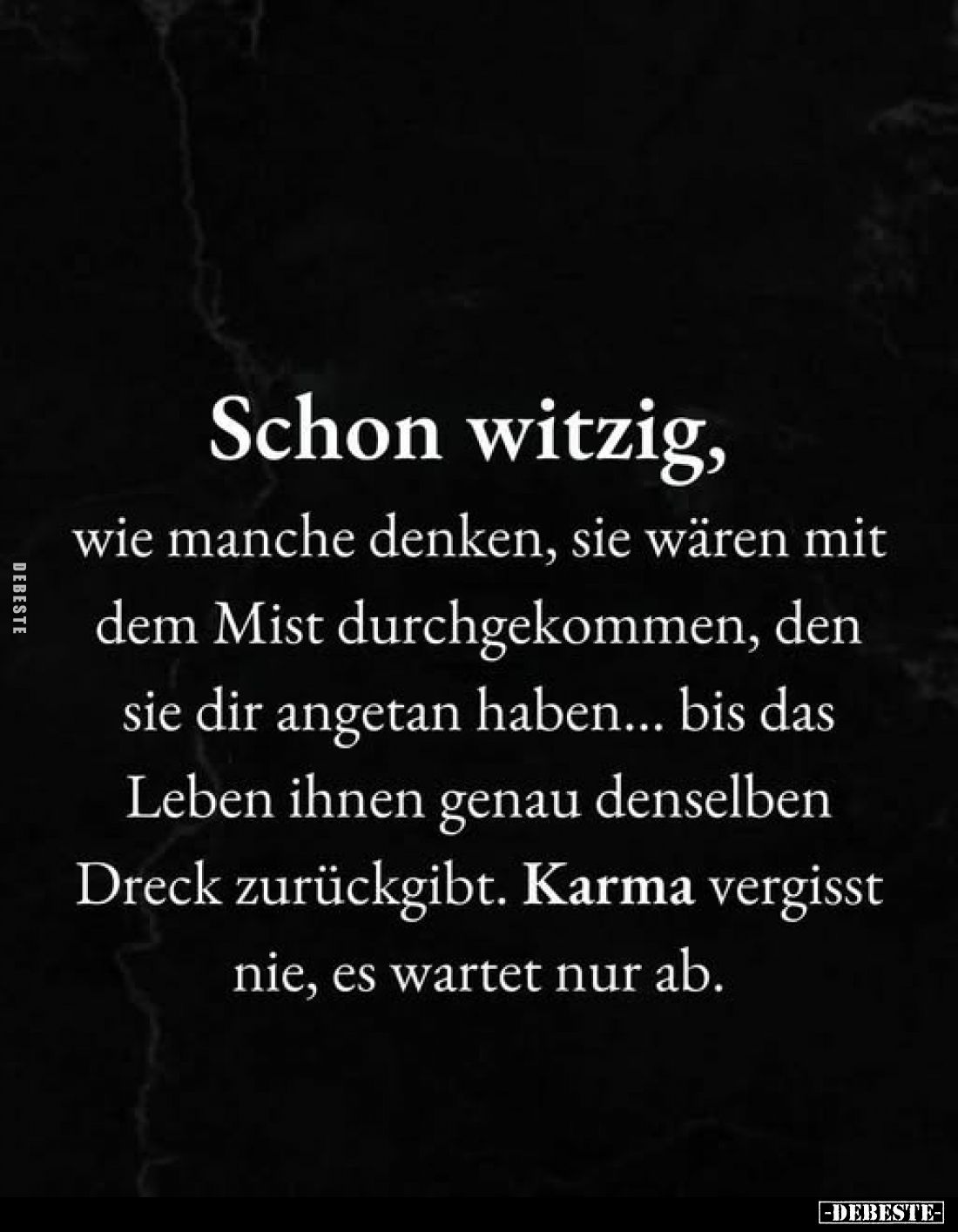 Schon witzig, wie manche denken, sie wären mit dem Mist durchgekommen, den sie dir angetan haben... bis das Leben ihnen genau...