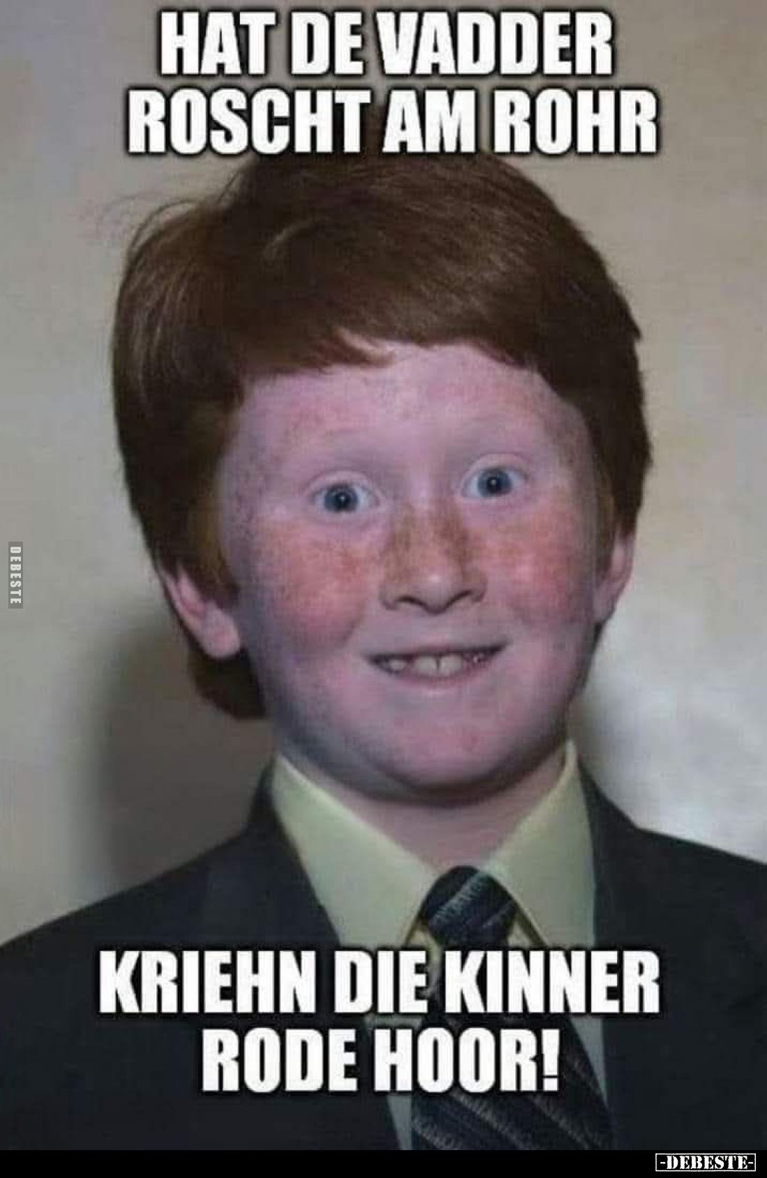 Hat de Vadder Roscht am Rohr
kriehn die Kinner rode Hoor!