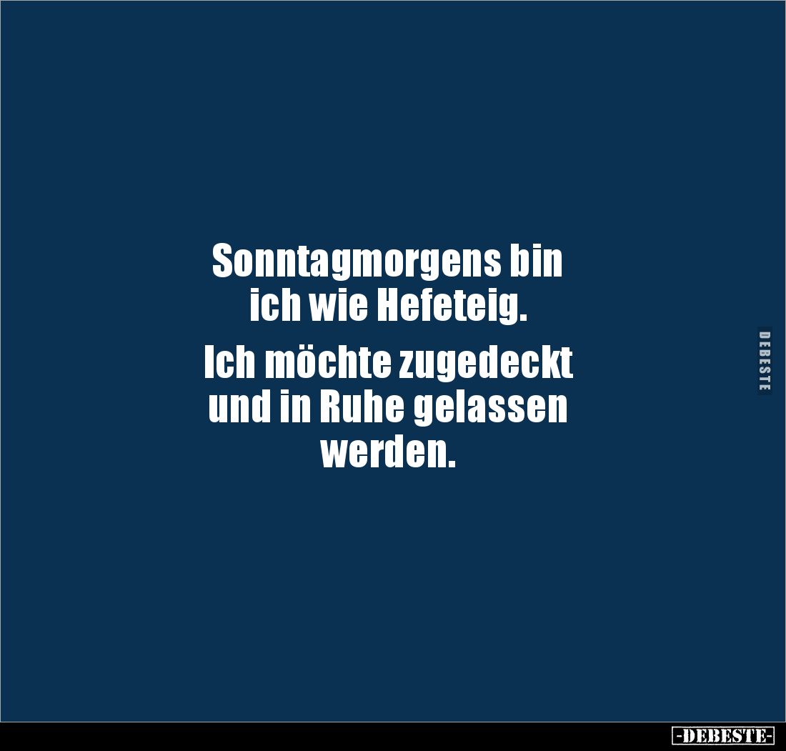Sonntagmorgens bin 
ich wie Hefeteig. 

Ich möchte zugedeckt 
und in Ruhe gelassen 
werden.