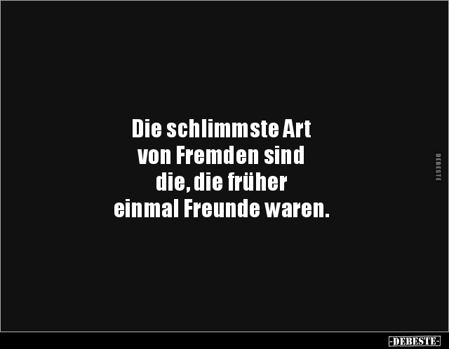 Die schlimmste Art
von Fremden sind
die, die früher
einmal Freunde waren.