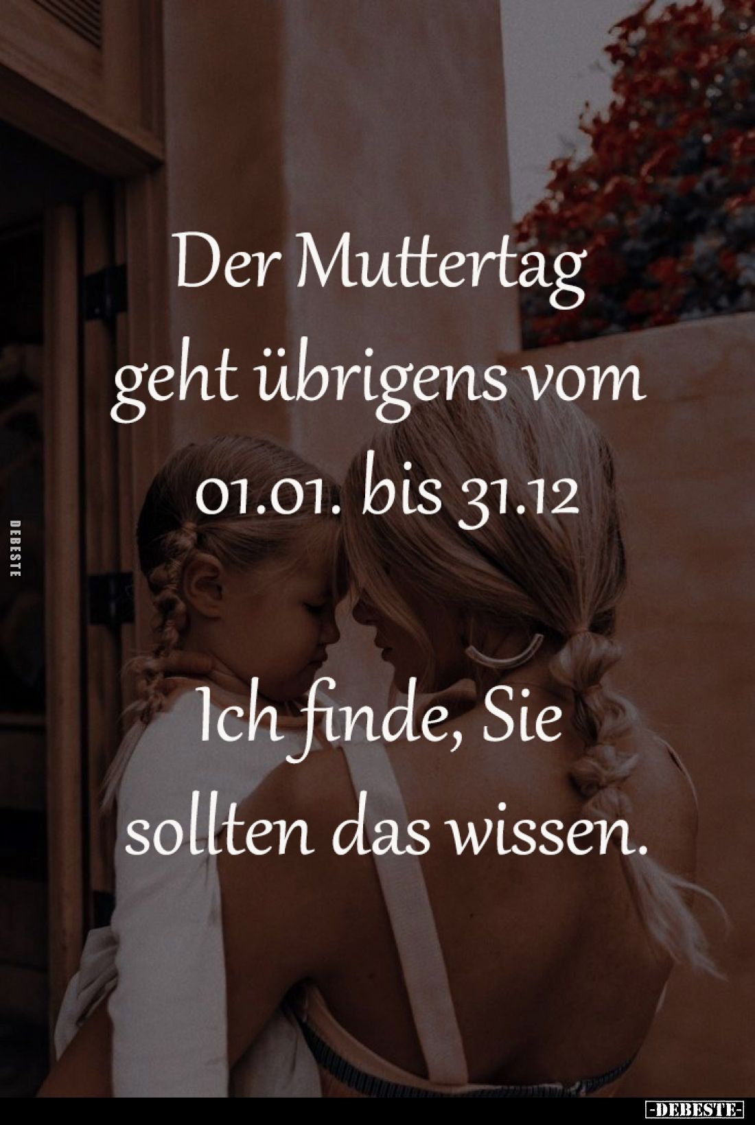Der Muttertag 
geht übrigens vom 
01.01. bis 31.12
-
Ich finde, Sie 
sollten das wissen.