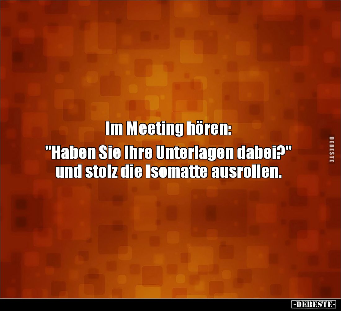 Im Meeting hören:
"Haben Sie Ihre Unterlagen dabei?"
und stolz die Isomatte ausrollen.