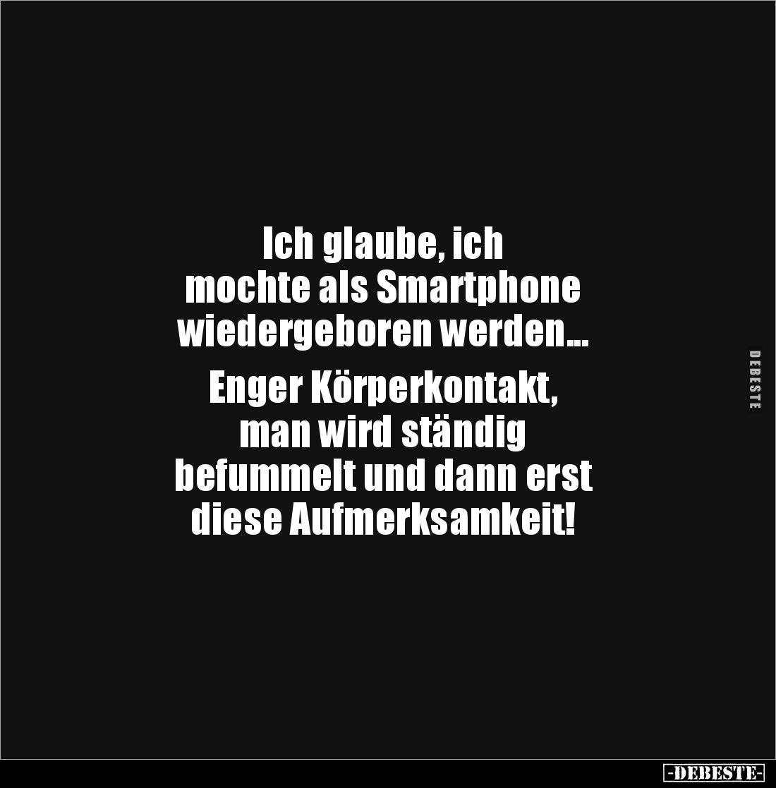 Ich glaube, ich 
mochte als Smartphone 
wiedergeboren werden...

Enger Körperkontakt, 
man wird ständig 
befummelt und ...