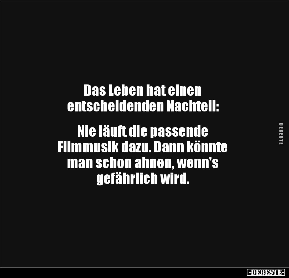 Das Leben hat einen 
entscheidenden Nachteil: 


Nie läuft die passende 
Filmmusik dazu. Dann könnte 
man schon ahnen, ...