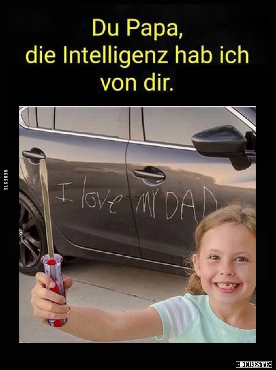 Du Papa,
die Intelligenz hab ich von dir.