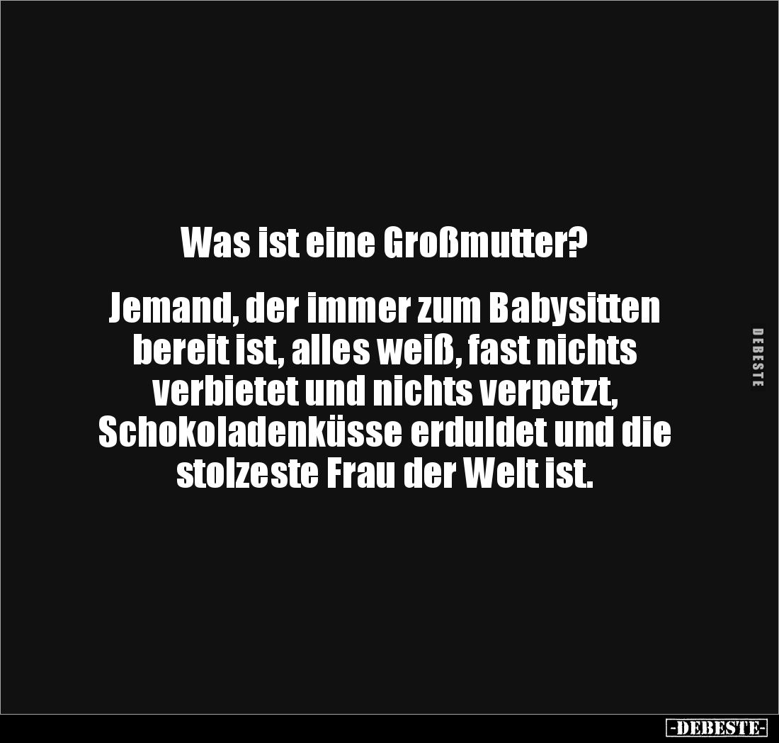 Was ist eine Großmutter?
Jemand, der immer zum Babysitten
bereit ist, alles weiß, fast nichts
verbietet und nichts ...