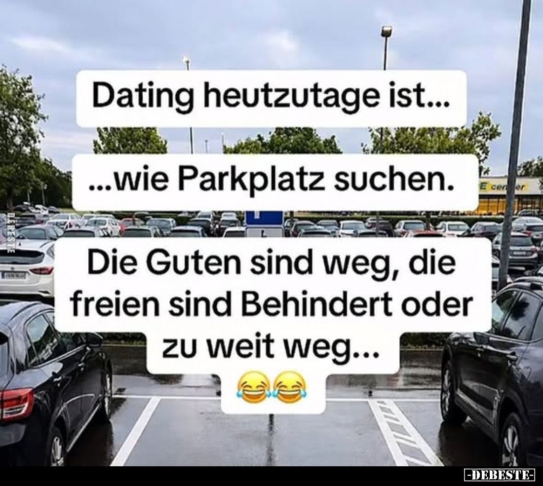 Dating heutzutage ist...
...wie Parkplatz suchen.
Die Guten sind weg, die freien sind Behindert oder zu weit weg...