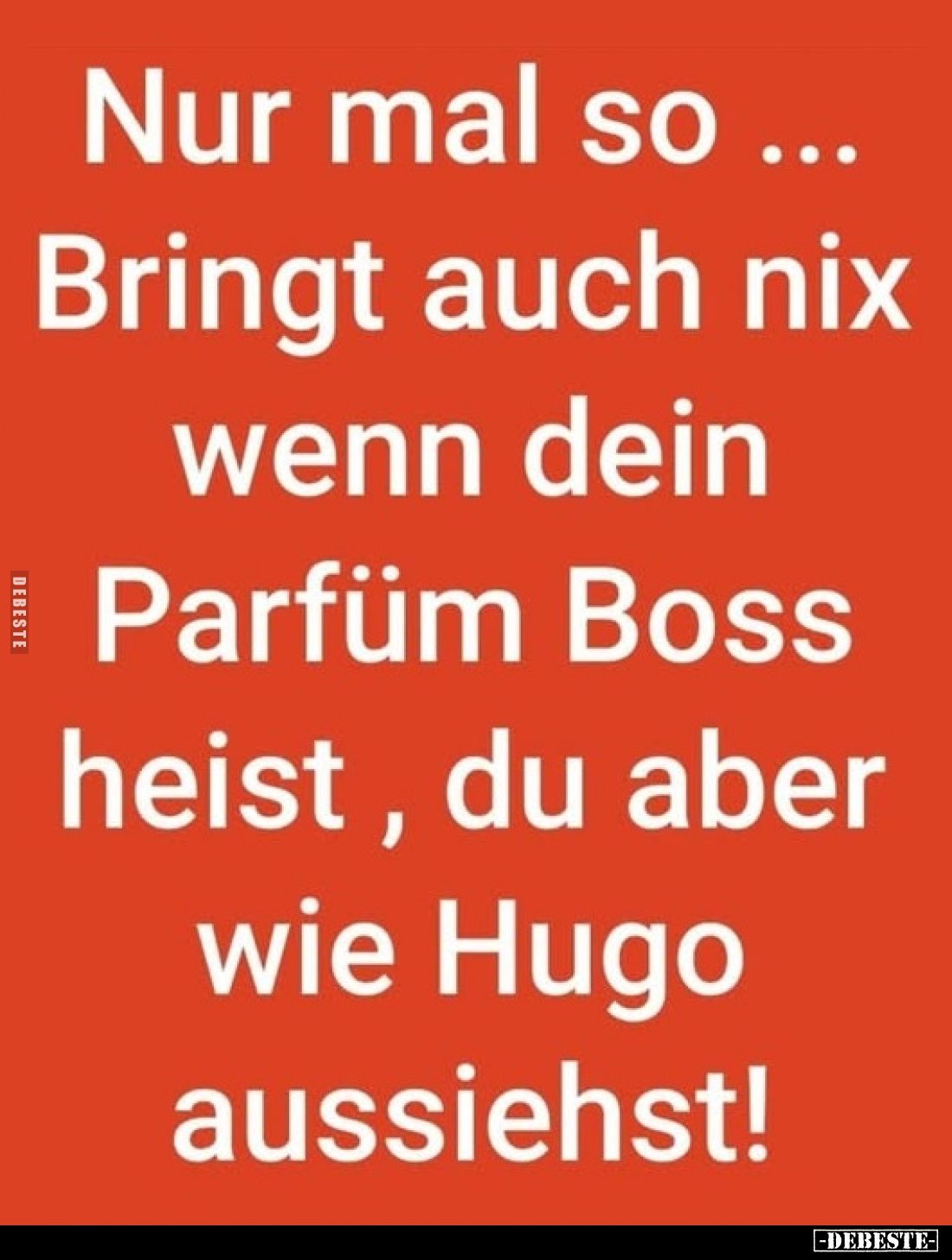 Nur mal so...
Bringt auch nix wenn dein Parfüm Boss heist, du aber wie Hugo aussiehst!
