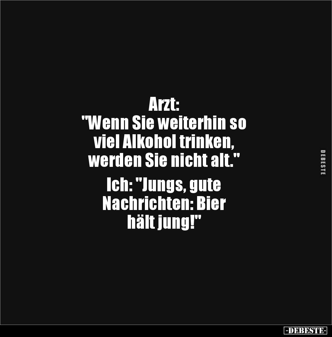 Arzt: 
"Wenn Sie weiterhin so 
viel Alkohol trinken, 
werden Sie nicht alt." 

Ich: "Jungs, gute 
Nachri...