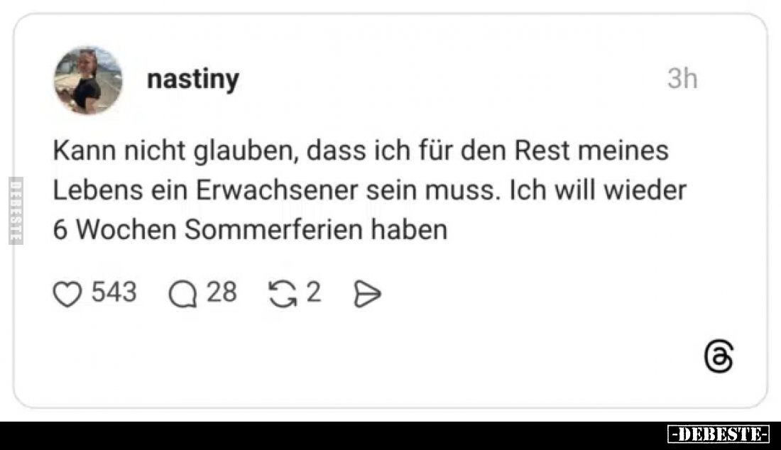 Kann nicht glauben, dass ich für den Rest meines Lebens ein Erwachsener sein muss. Ich will wieder
6 Wochen Sommerferien
ha...