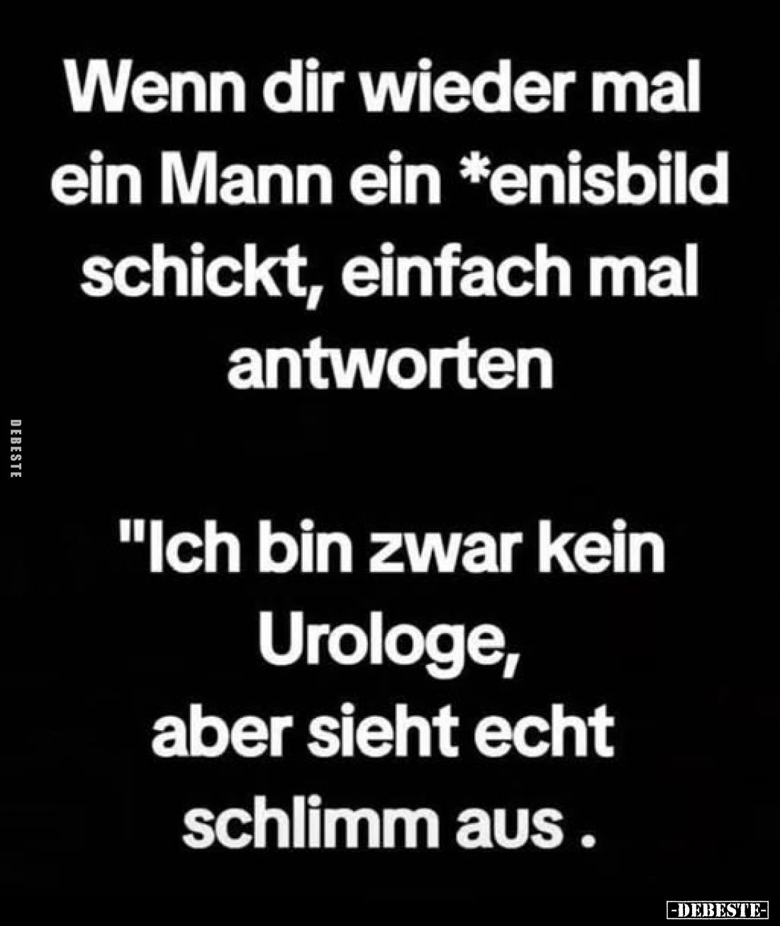 Wenn dir wieder mal ein Mann ein *enisbild schickt, einfach mal antworten
"Ich bin zwar kein Urologe, aber sieht echt s...