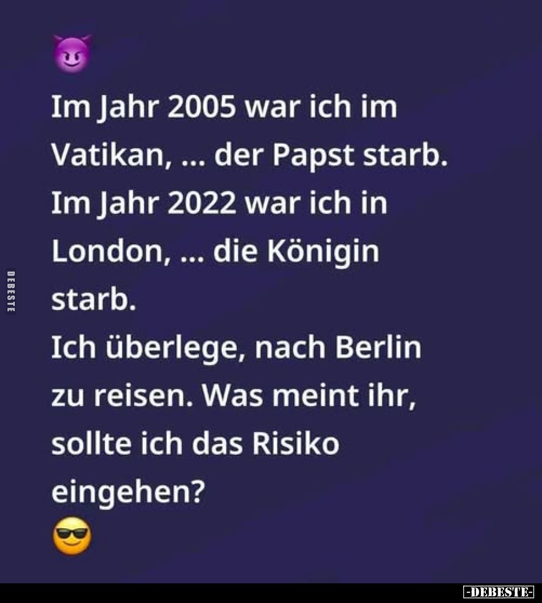Im Jahr 2005 war ich im Vatikan... der Papst starb.
Im Jahr 2022 war ich in London... die Königin starb.
Ich überlege, nach...