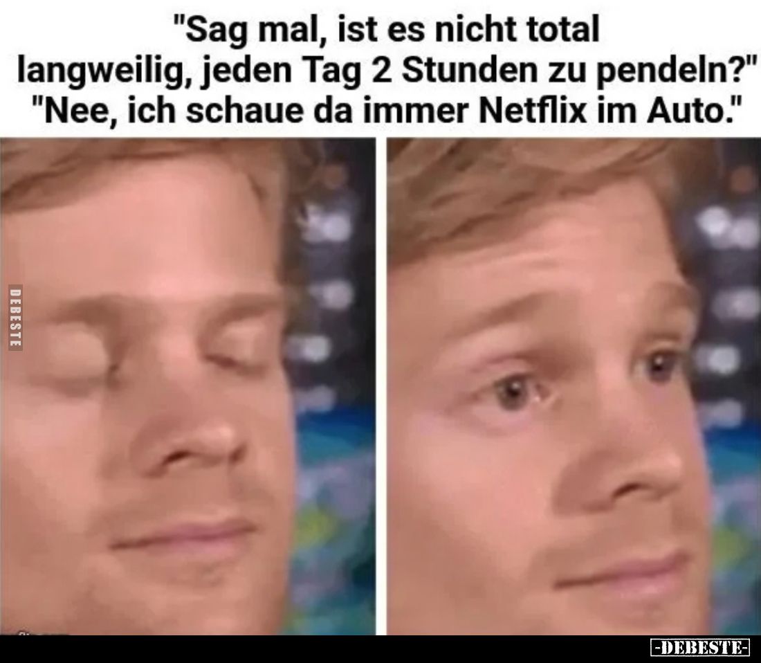"Sag mal, ist es nicht total
langweilig, jeden Tag 2 Stunden zu pendeln?"
"Nee, ich schaue da immer Netflix ...