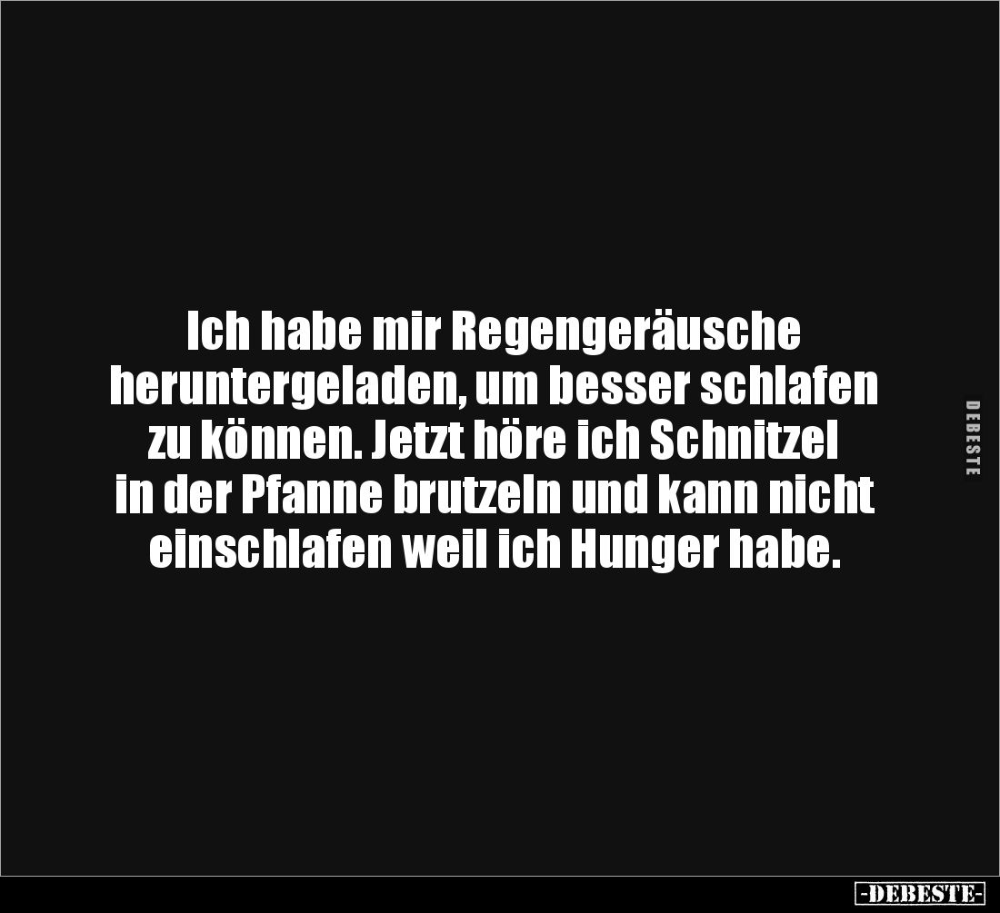 Ich habe mir Regengeräusche
heruntergeladen, um besser schlafen zu können. Jetzt höre ich Schnitzel in der Pfanne brutzeln ...