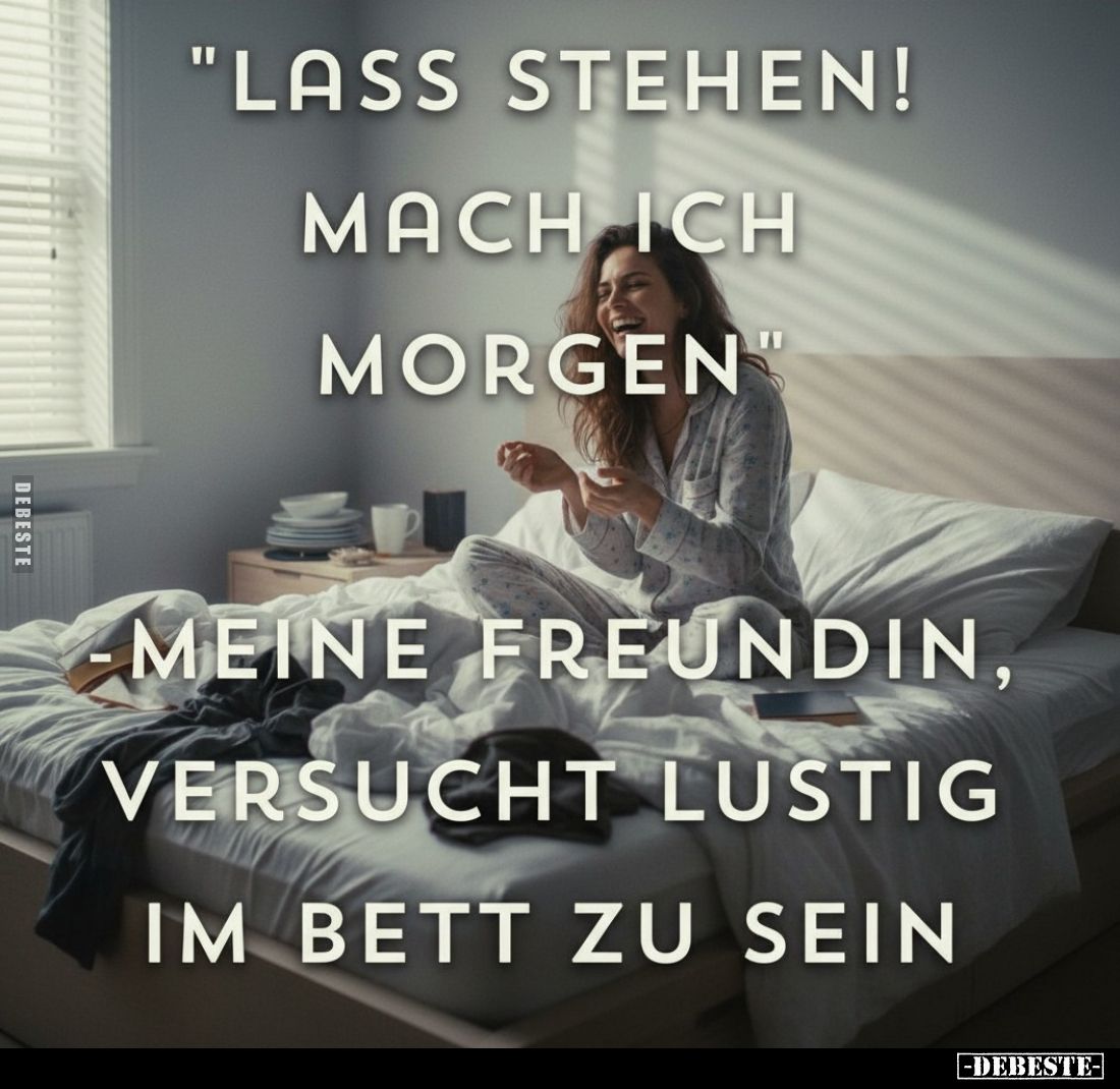 "Lass stehen! Mach ich morgen"
– Meine Freundin, versucht lustig im Bett zu sein.