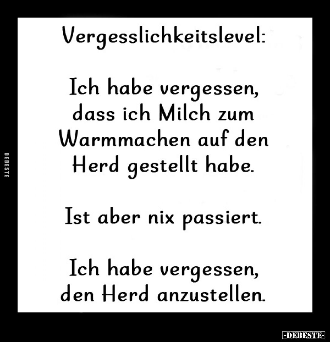 Vergesslichkeitslevel:
Ich habe vergessen, dass ich Milch zum Warmmachen auf den Herd gestellt habe.
Ist aber nix passiert....