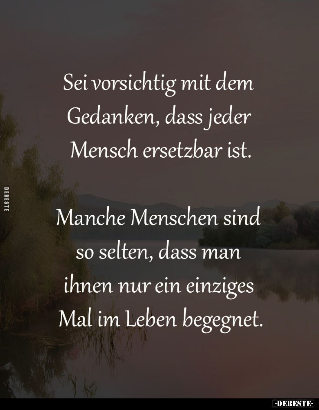 Sei vorsichtig mit dem 
Gedanken, dass jeder 
Mensch ersetzbar ist.

Manche Menschen sind 
so selten, dass man 
ihnen n...
