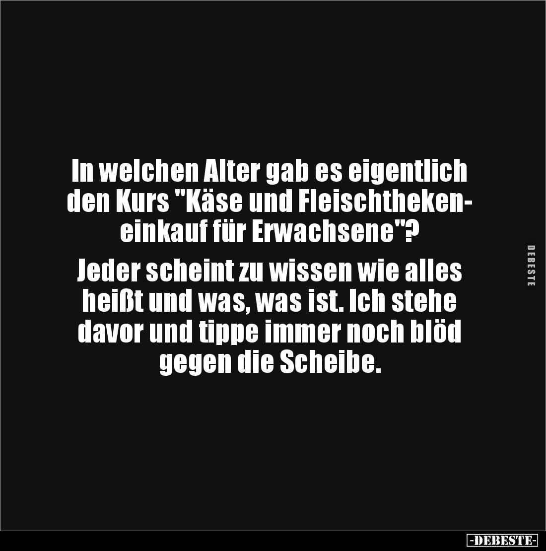 In welchen Alter gab es eigentlich 
den Kurs "Käse und Fleischtheken-
einkauf für Erwachsene"? 

Jeder scheint ...