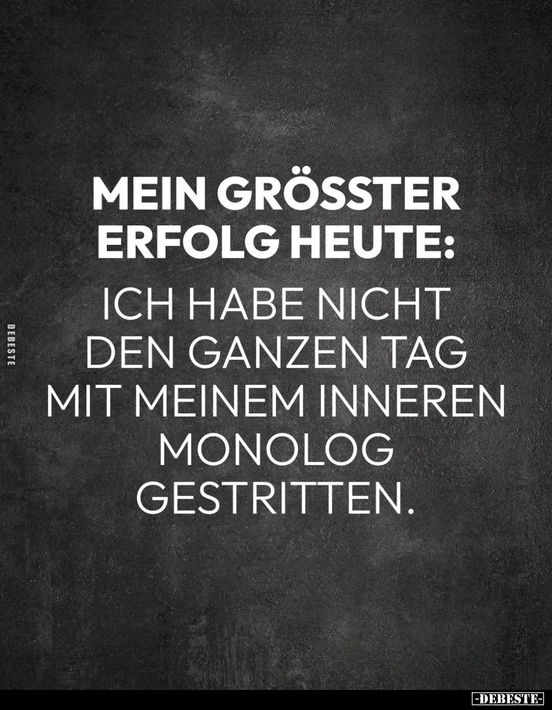 Mein größter Erfolg heute:
ich habe nicht den ganzen Tag mit meinem inneren Monolog gestritten.