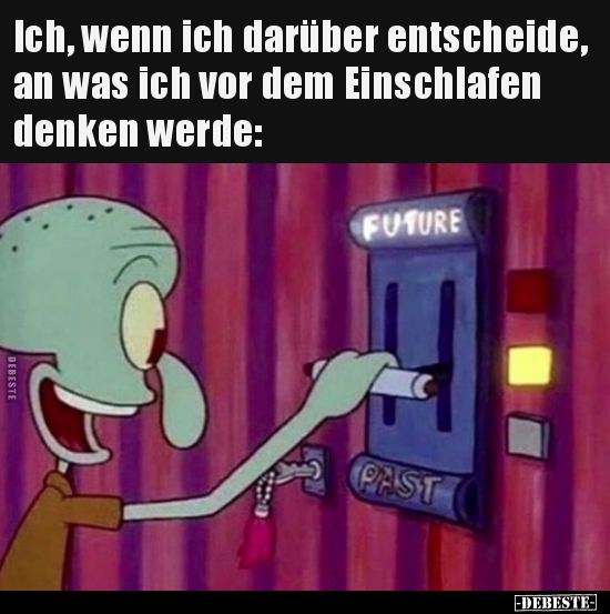 Ich, wenn ich darüber entscheide, an was ich vor dem..