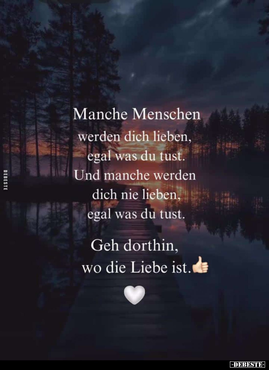 Manche Menschen werden dich lieben, egal was du tust.
Und manche werden dich nie lieben, egal was du tust.
Geh dorthin, wo ...
