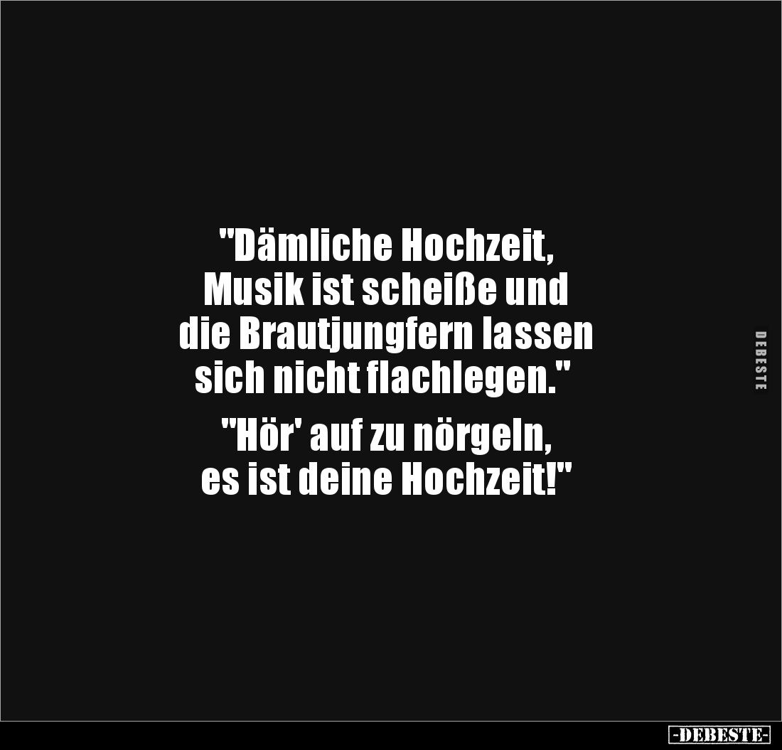 "Dämliche Hochzeit, 
Musik ist scheiße und 
die Brautjungfern lassen
 sich nicht flachlegen." 

"Hör' auf...